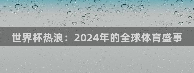 世界杯比赛时间：世界杯热浪：2024年的全球体育盛事