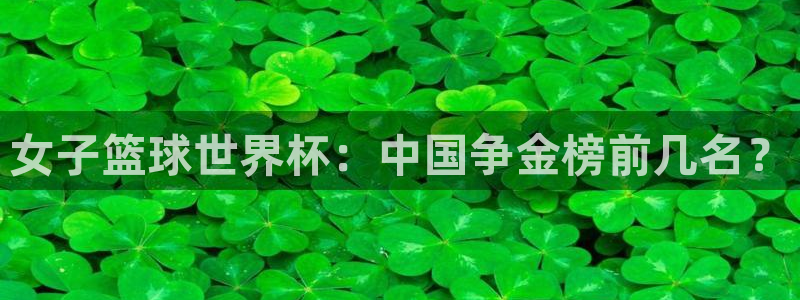 亚洲杯比赛直播：女子篮球世界杯：中国争金榜前几名？