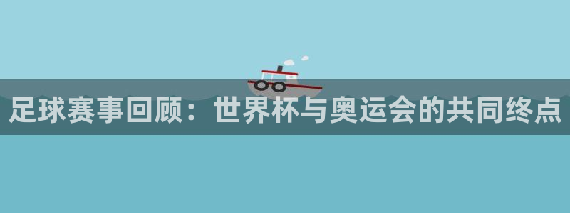 世界杯赛程表2026：足球赛事回顾：世界杯与奥运会的共同终点