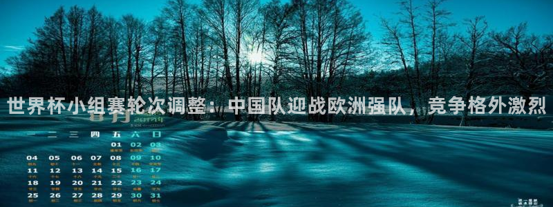 世界杯预选赛欧洲：世界杯小组赛轮次调整：中国队迎战欧洲强队，竞争格外激烈